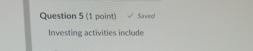  Question 5 (1 point) v Saved Investing activities include