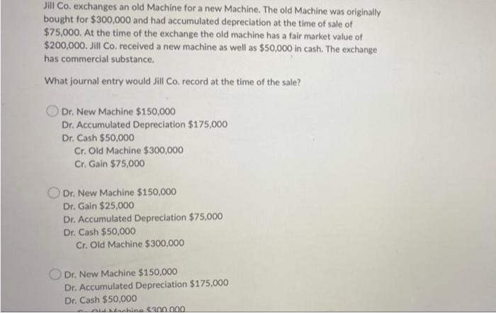  Jill Co. exchanges an old Machine for a new Machine. The