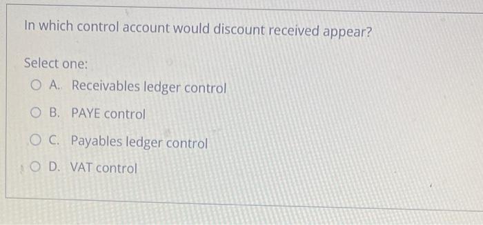  In which control account would discount received appear? Select one: A.