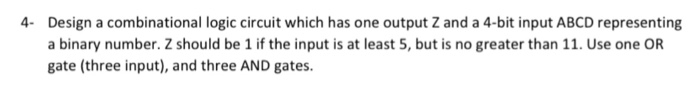  4 Design a combinational logic circuit which has one output Z