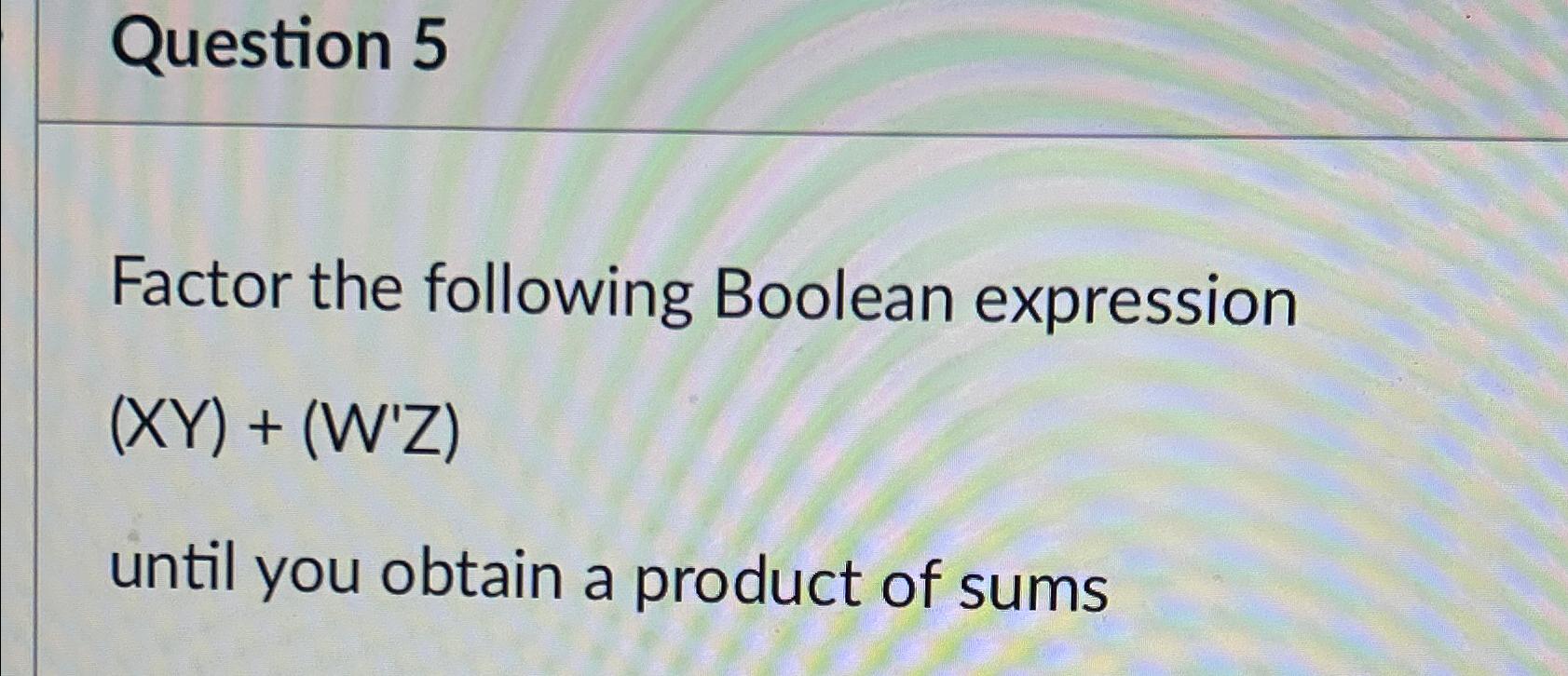  Question 5 Factor the following Boolean expression (xY)+(W'Z) until you obtain