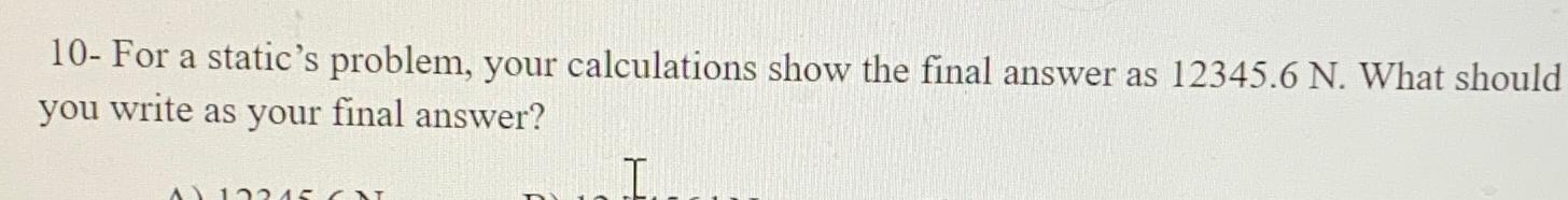  10- For a static's problem, your calculations show the final answer