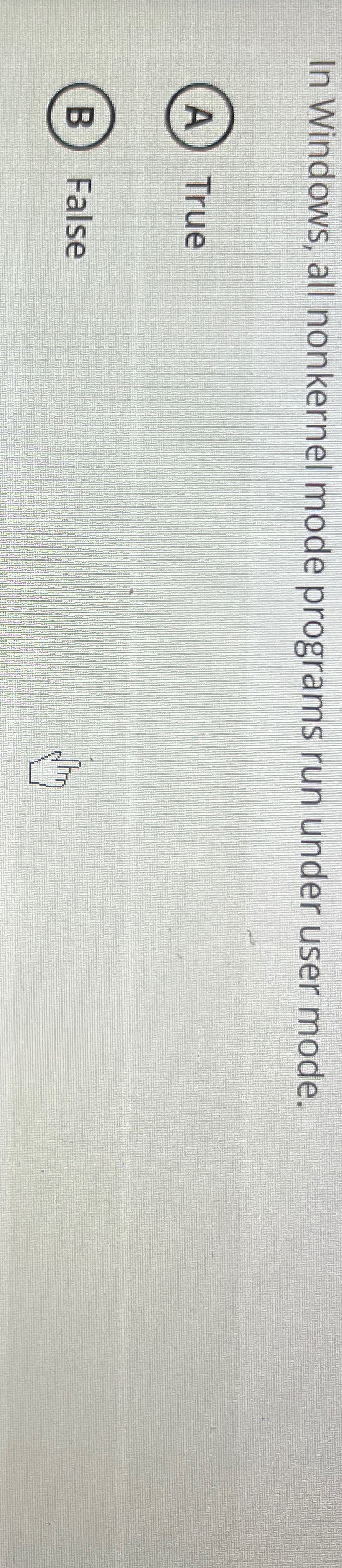  In Windows, all nonkernel mode programs run under user mode. True