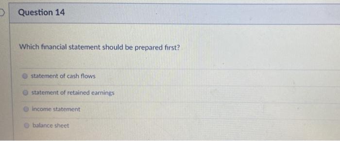  Question 14 Which financial statement should be prepared first? statement of