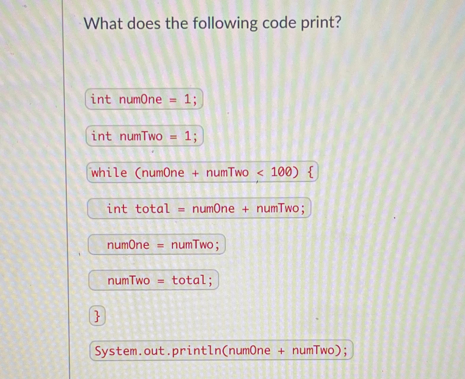 What does the following code print? while (num0ne + numTwo 100){