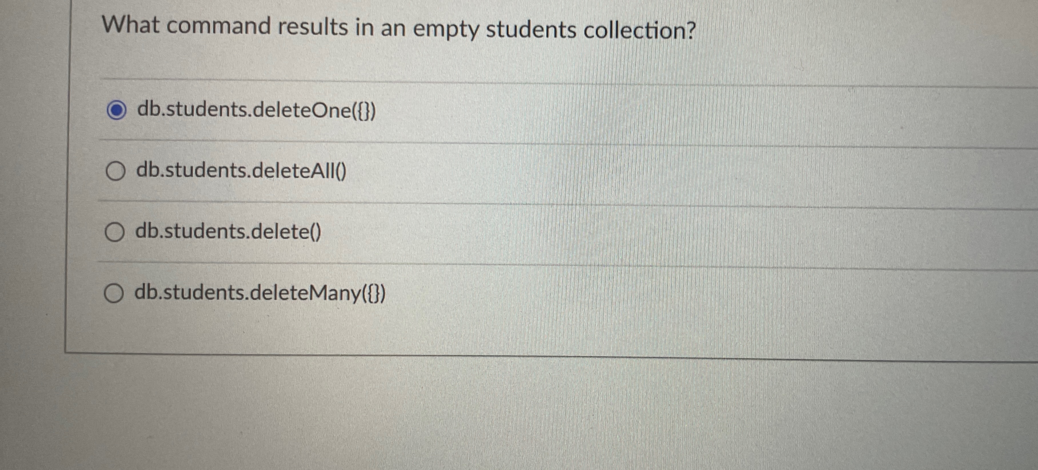  What command results in an empty students collection? db.students.deleteOne({}) db.students.deleteAll() db.students.delete()