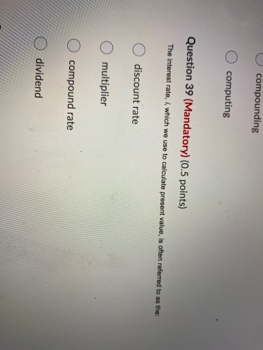  compounding O computing Question 39 (Mandatory) (0.5 points) The interest rate,