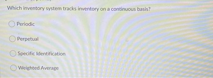  Which inventory system tracks inventory on a continuous basis? Periodic Perpetual