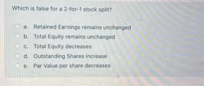  Which is false for a 2 -for-1 stock split? a. Retained