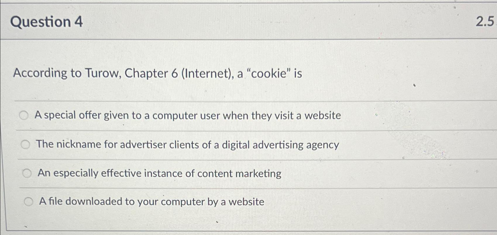  Question 4 2.5 According to Turow, Chapter 6(Internet), a "cookie" is