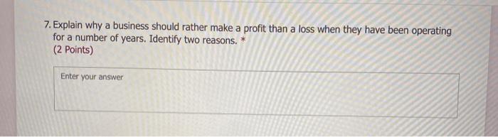  7. Explain why a business should rather make a profit than