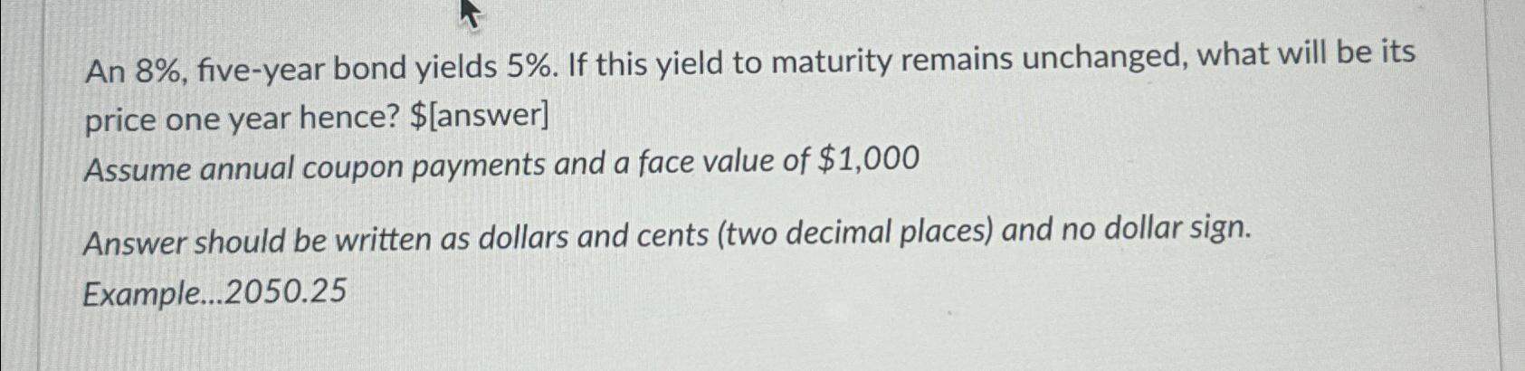  An 8%, five-year bond yields 5%. If this yield to maturity
