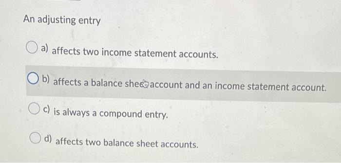  An adjusting entry a) affects two income statement accounts. b) affects