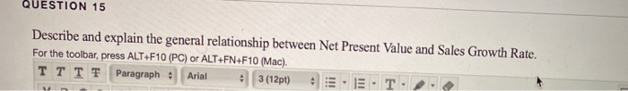  QUESTION 15 Describe and explain the general relationship between Net Present