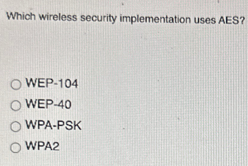  Which wireless security implementation uses AES? WEP-104 WEP-40 WPA-PSK WPA2 