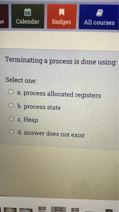  Terminating a process is done using: Select one: a. process allocated