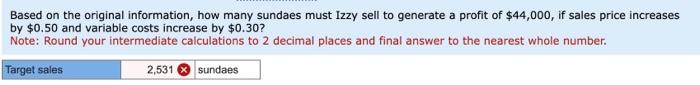 Required: 1. Determine Izzy's break-even point in units and sales dollars. 2.
