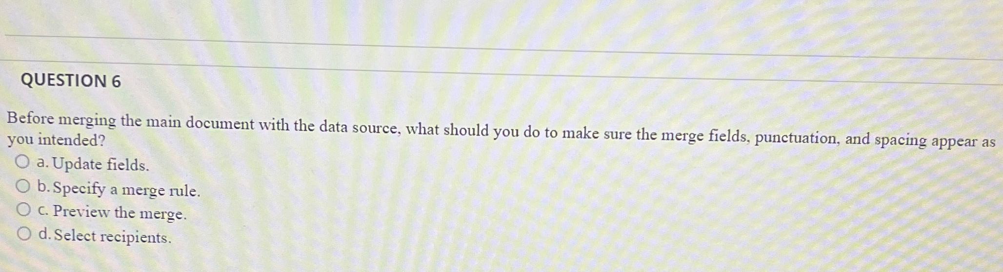  QUESTION 6 Before merging the main document with the data source,