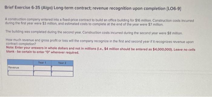  Brief Exercise 6-35 (Algo) Long-term contract; revenue recognition upon completion [LO6-9]