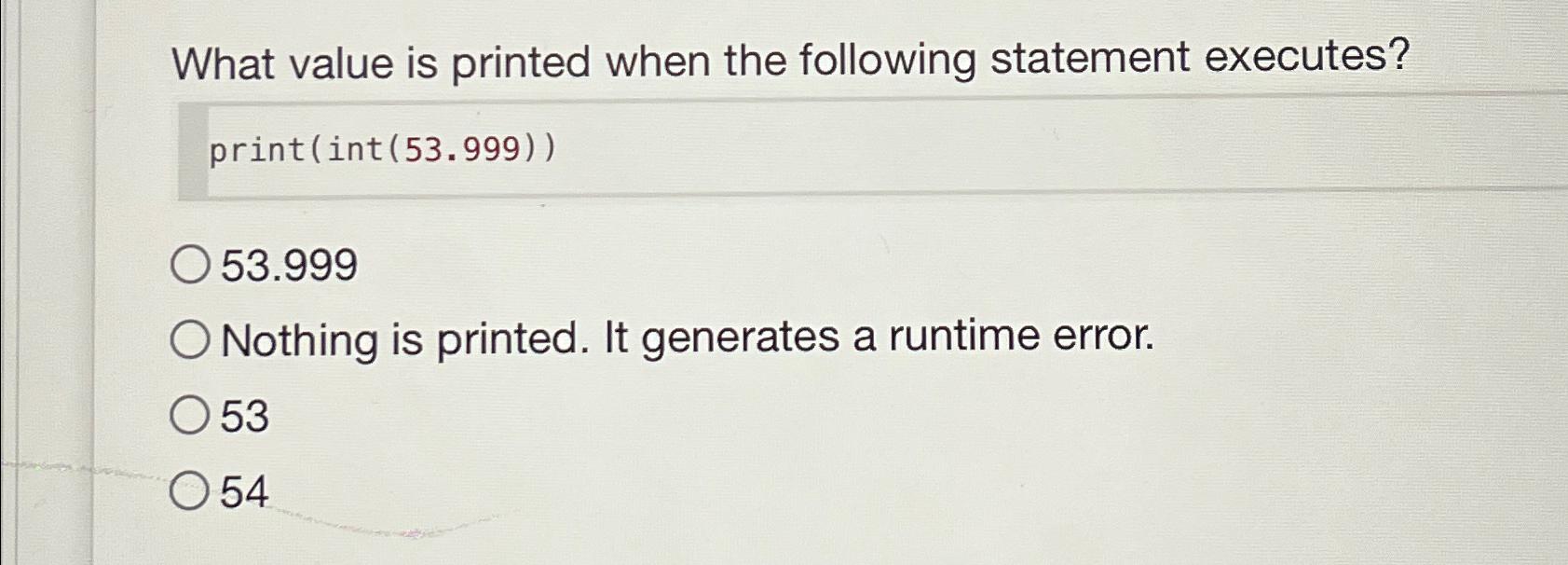  What value is printed when the following statement executes? print(int(53.999)) 53.999
