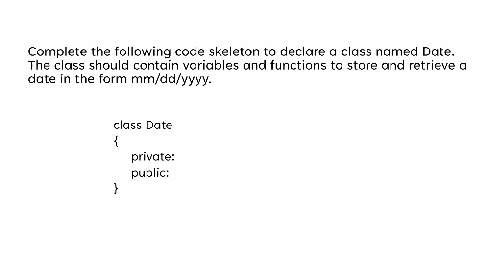  Complete the following code skeleton to declare a class named Date.