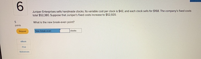  6 Juniper Enterprises sells handmade clocks. Its variable cost per clock