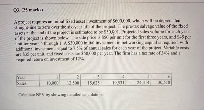  Q3. (25 marks) A project requires an initial fixed asset investment