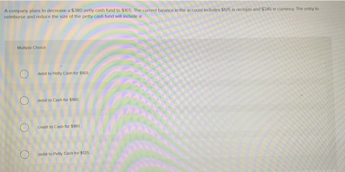  A company plans to decrease a $380 petty cash fund to