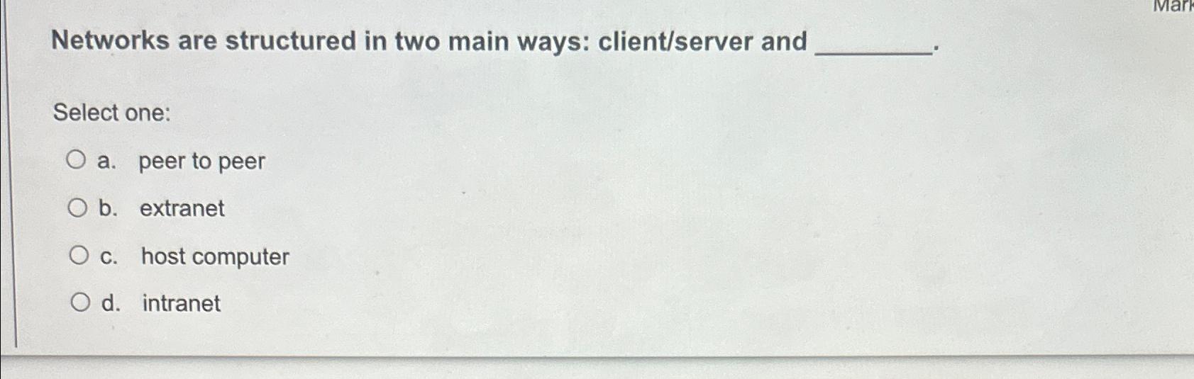  Networks are structured in two main ways: client/server and Select one: