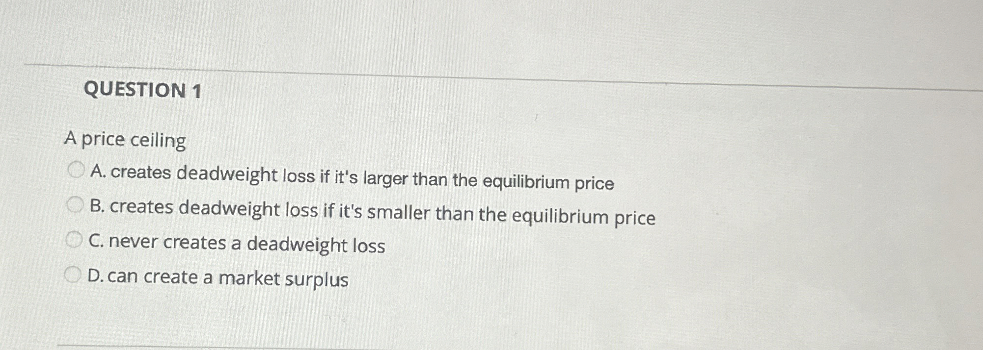  QUESTION 1 A price ceiling A. creates deadweight loss if it's