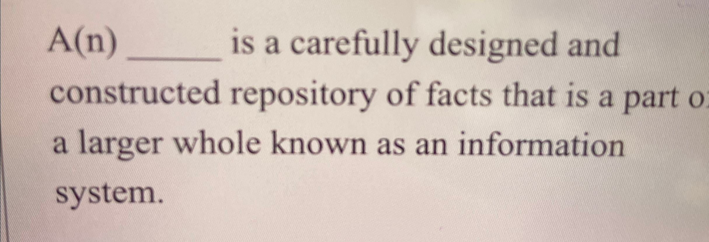  A(N)___isacarefullydesignedandconstructedrepositoryoffactsthatisapartoalargerwholeknownasaninformationsystem. 