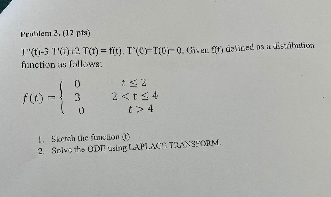  Problem 3.(12 pts) T''(t)-3T'(t)+2T(t)=f(t).T'(0)=T(0)=0. Given f(t) defined as a distribution function