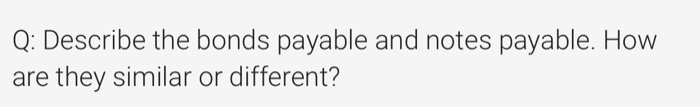  Q: Describe the bonds payable and notes payable. How are they