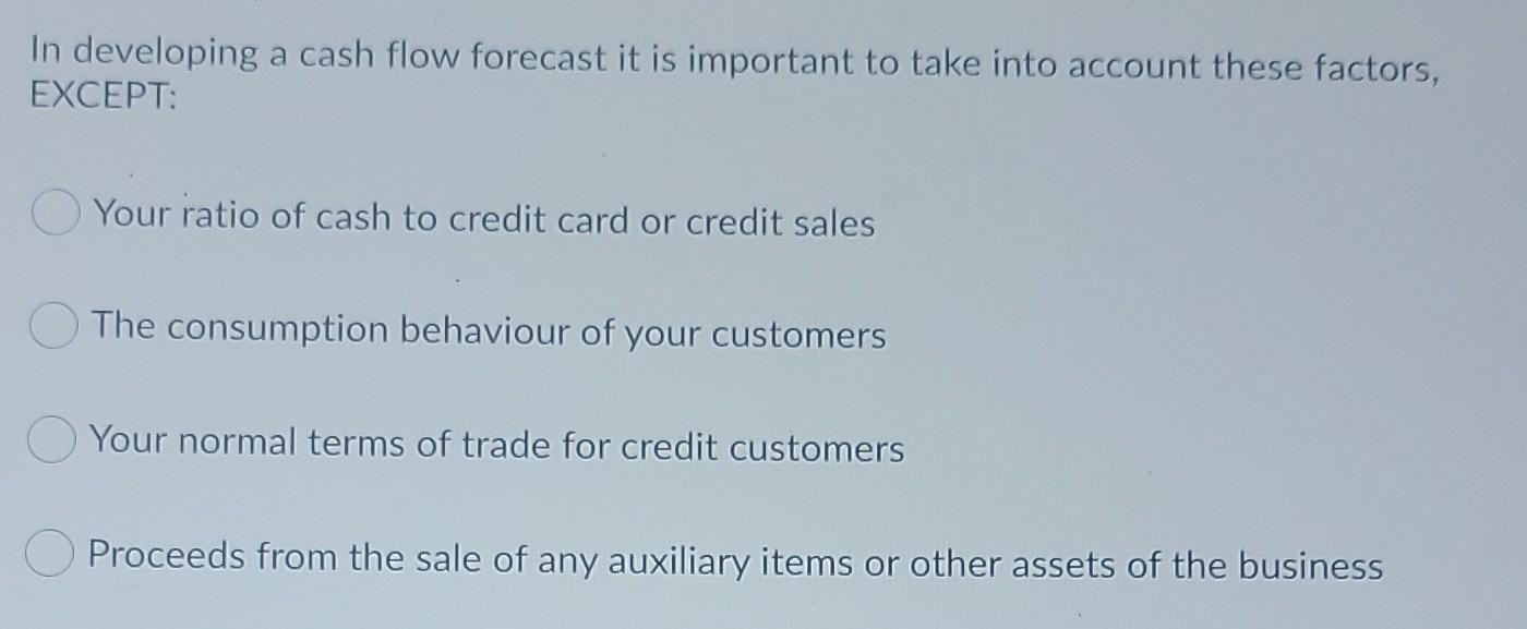 In developing a cash flow forecast it is important to take