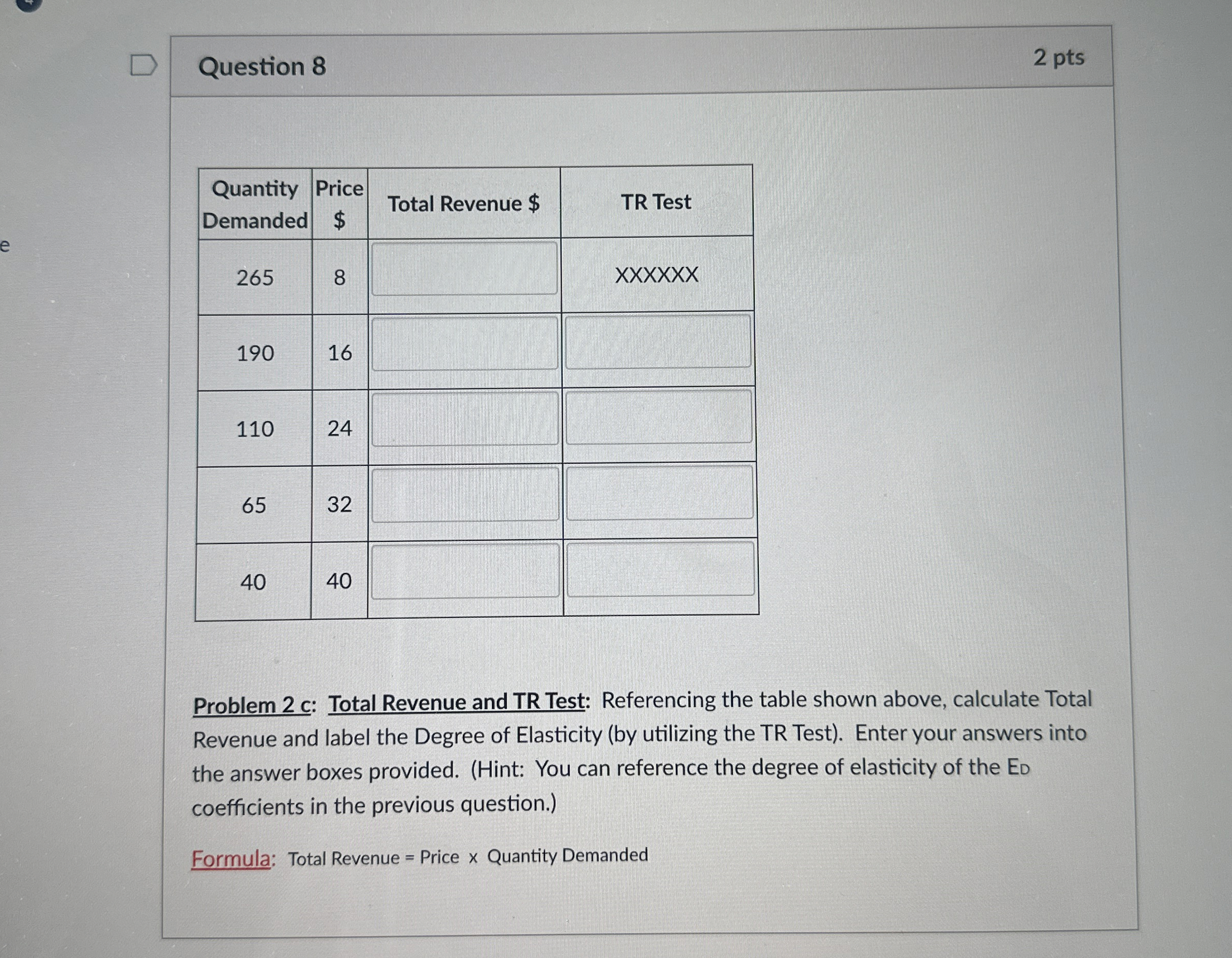  Question 8 2 pts \table[[\table[[Quantity],[Demanded]],\table[[Price],[$]],Total Revenue $,TR Test],[265,8,,xxxxxx 