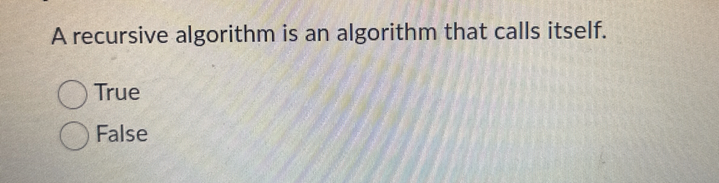  A recursive algorithm is an algorithm that calls itself. True False