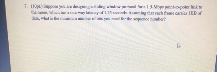  7. (10pt.) Suppose you are designing a sliding window protocol for