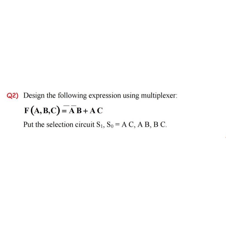  Q2) Design the following expression using multiplexer: F(A,B,C)?b=ar(A)B+AC Put the selection