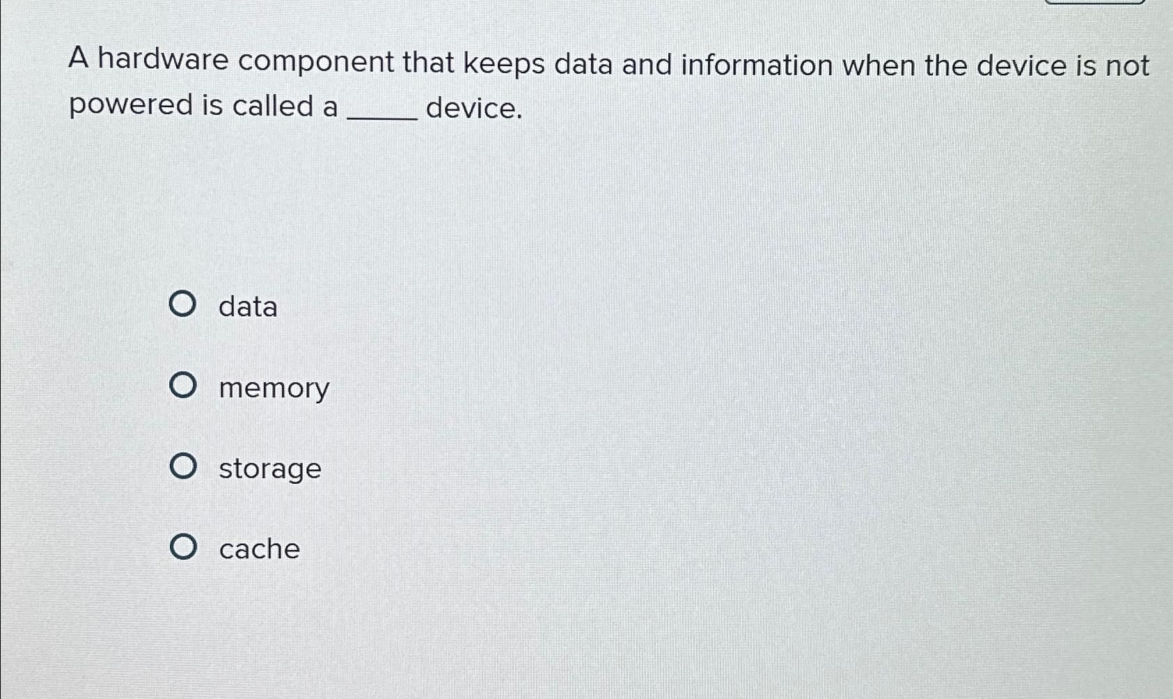 A hardware component that keeps data and information when the device
