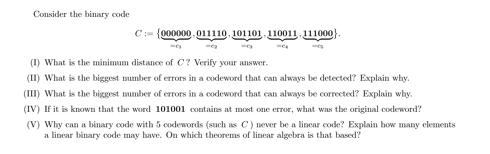  Consider the binary code C:={ubrace(000000ubrace)?=c1,ubrace(011110ubrace)?=c2,ubrace(101101ubrace)?=c3,ubrace(110011ubrace)?=c4,ubrace(111000ubrace)?=c5}. (I) What is the minimum distance