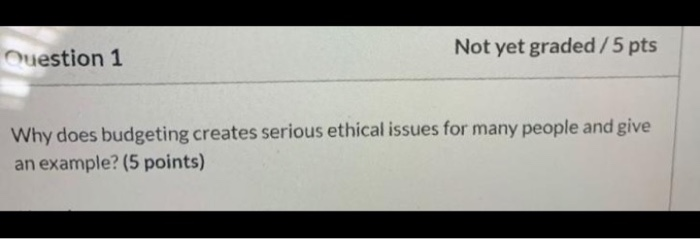  Question 1 Not yet graded/5 pts Why does budgeting creates serious