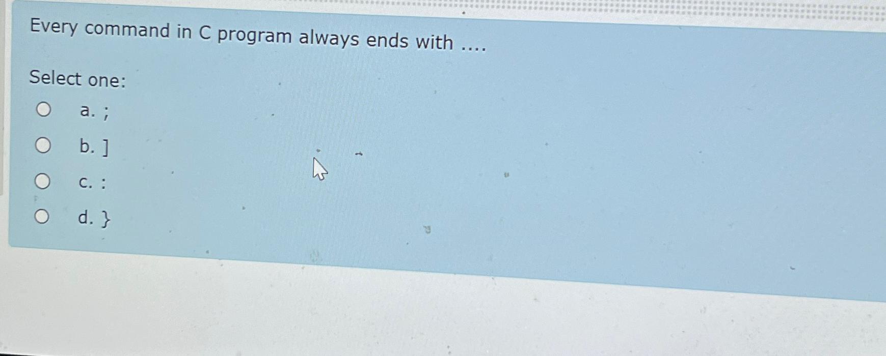  Every command in C program always ends with .... Select one: