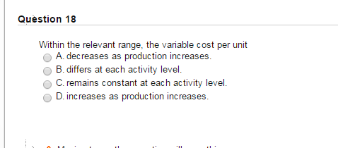 Question 18 Within the relevant range, the variable cost per unit decreases
