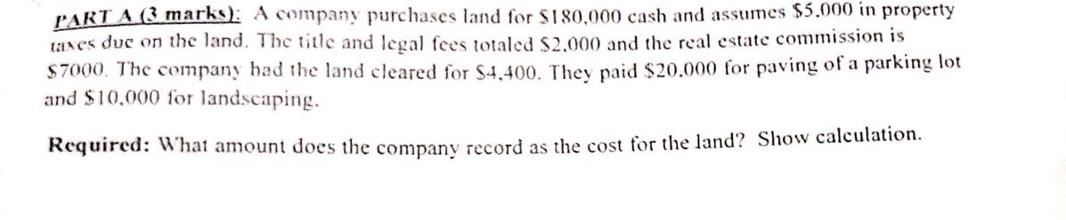  PART A (3 marks): A company purchases land for $180,000 cash