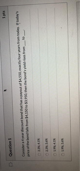  1 pts Question 1 Consider a 4 year discount bond that