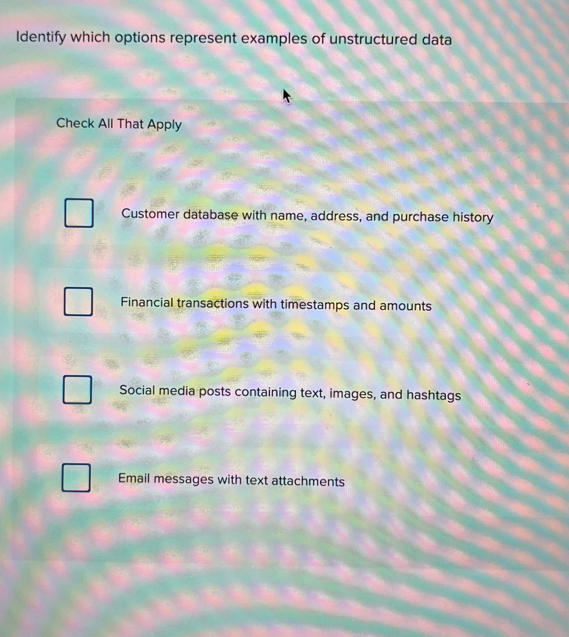  Identify which options represent examples of unstructured data Check All That