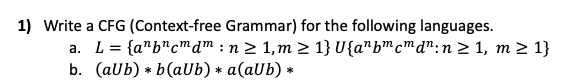  Write a CFG (Context-free Grammar) for the following languages. a.L={anbncmdm:n1,m1}U{anbmcmdn:n1,m1} b.(aUb)**b(aUb)**a(aUb)**