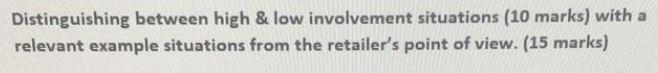Distinguishing between high & low involvement situations (10 marks) with a