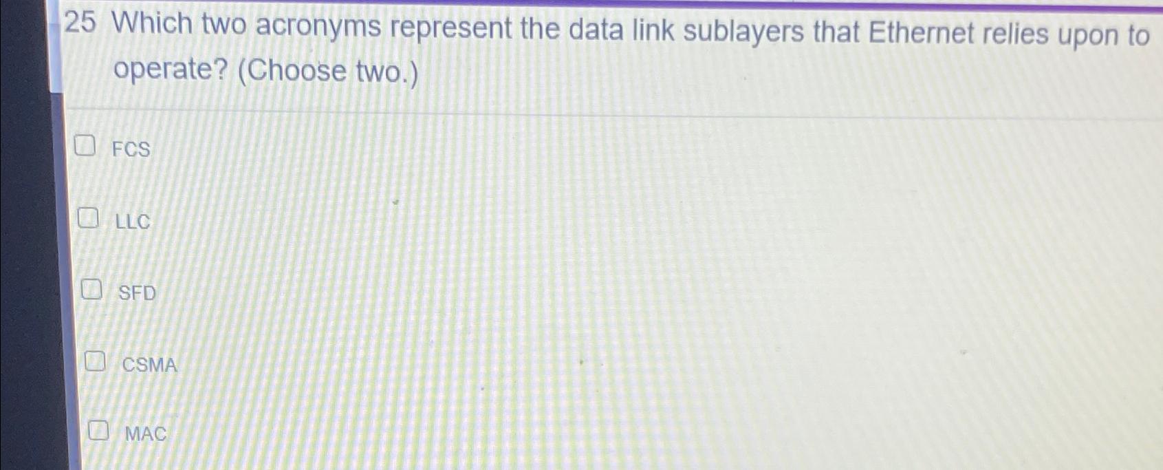  25 Which two acronyms represent the data link sublayers that Ethernet