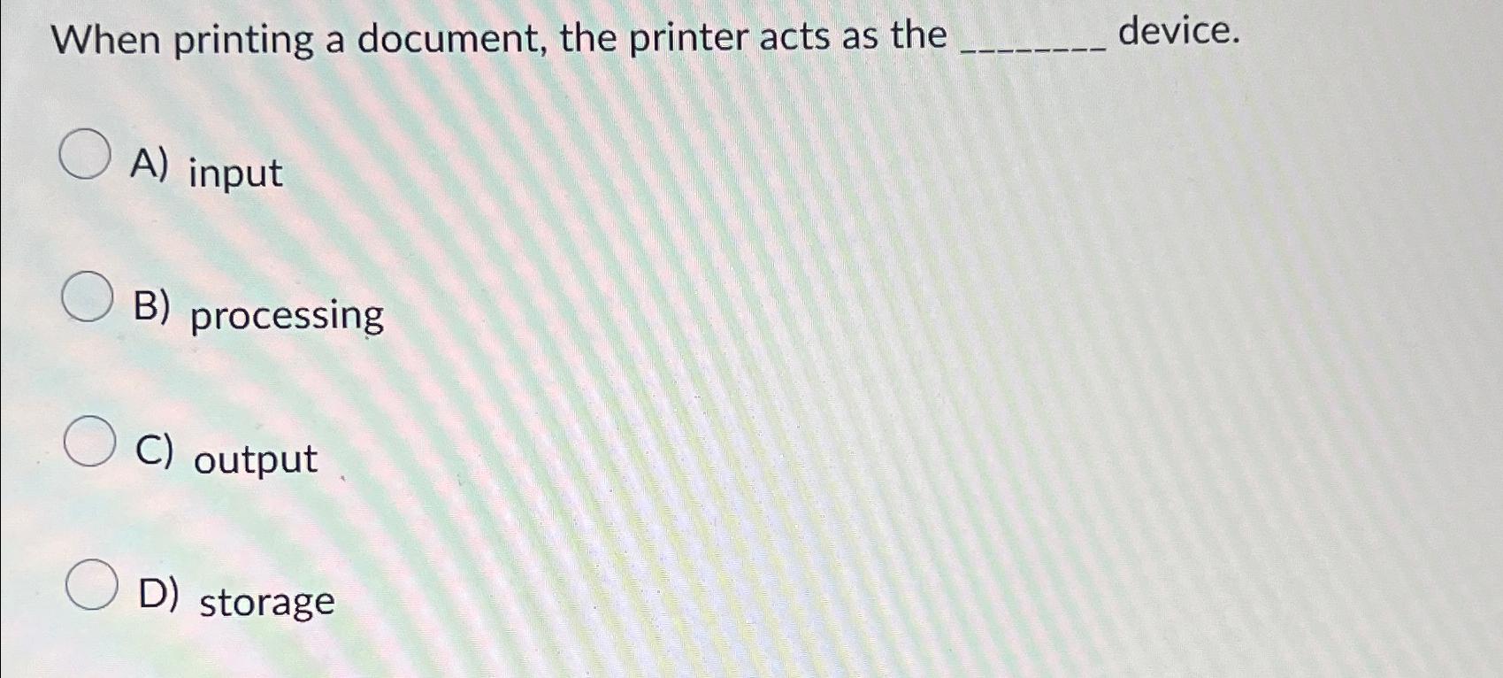  When printing a document, the printer acts as the device. A)